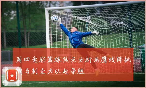 周四竞彩篮球焦点分析老鹰残阵挑战马刺全力以赴争胜