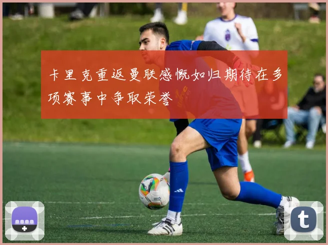 卡里克重返曼联感慨如归期待在多项赛事中争取荣誉