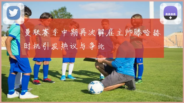 曼联赛季中期再次解雇主帅滕哈赫时机引发热议与争论