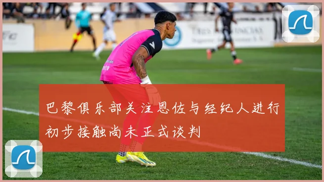 巴黎俱乐部关注恩佐与经纪人进行初步接触尚未正式谈判
