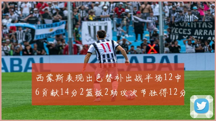 西蒙斯表现出色替补出战半场12中6贡献14分2篮板2助攻次节独得12分