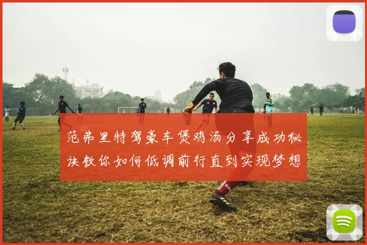 范弗里特驾豪车煲鸡汤分享成功秘诀教你如何低调前行直到实现梦想