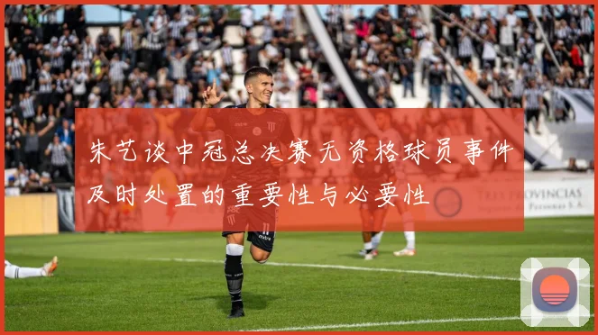 朱艺谈中冠总决赛无资格球员事件及时处置的重要性与必要性