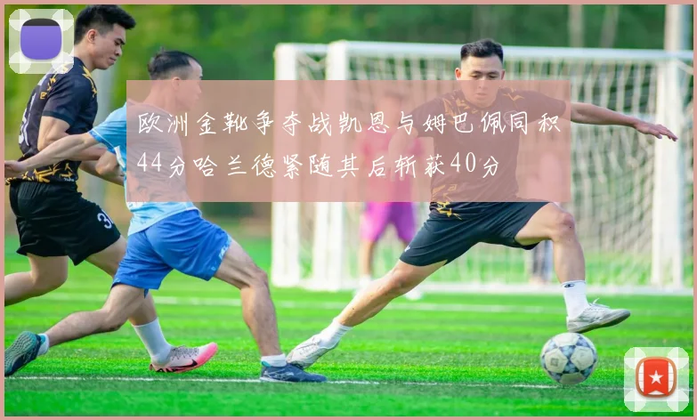 欧洲金靴争夺战凯恩与姆巴佩同积44分哈兰德紧随其后斩获40分