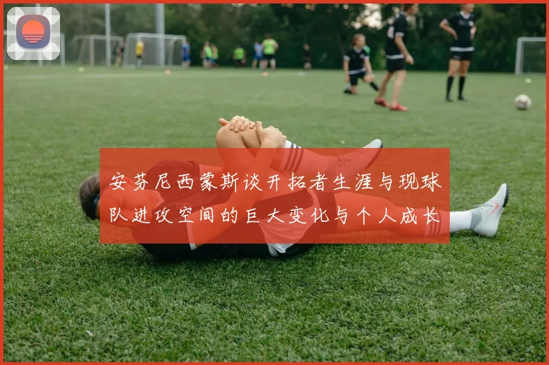 安芬尼西蒙斯谈开拓者生涯与现球队进攻空间的巨大变化与个人成长