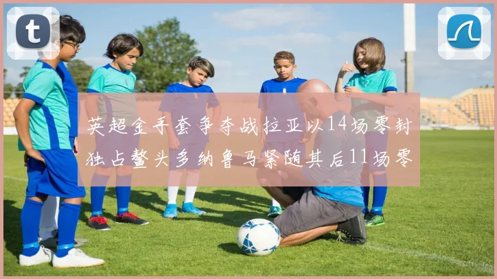 英超金手套争夺战拉亚以14场零封独占鳌头多纳鲁马紧随其后11场零封