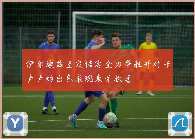 伊尔迪兹坚定信念全力争胜并对卡卢卢的出色表现表示欣喜
