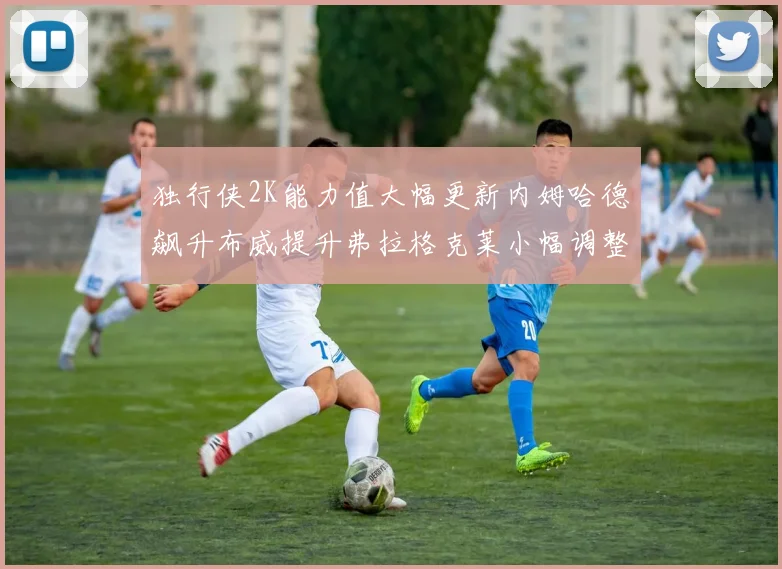 独行侠2K能力值大幅更新内姆哈德飙升布威提升弗拉格克莱小幅调整