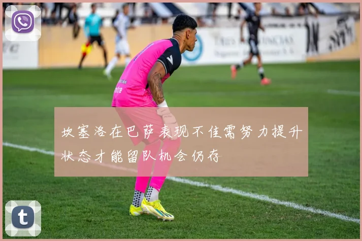 坎塞洛在巴萨表现不佳需努力提升状态才能留队机会仍存
