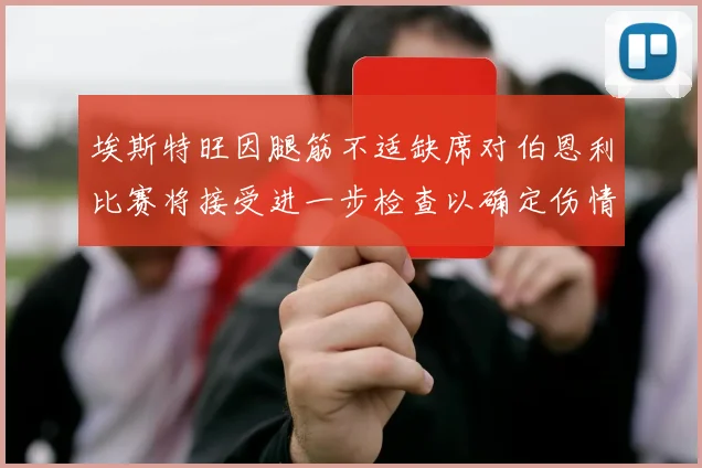 埃斯特旺因腿筋不适缺席对伯恩利比赛将接受进一步检查以确定伤情