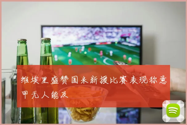 维埃里盛赞国米新援比赛表现称意甲无人能及