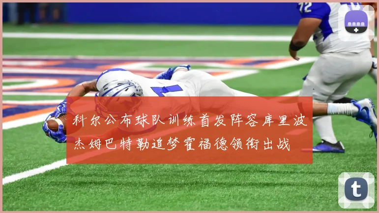 科尔公布球队训练首发阵容库里波杰姆巴特勒追梦霍福德领衔出战