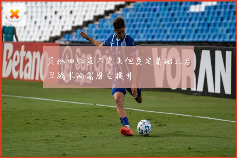贝林回归虽不完美但奠定基础三后卫战术尚需磨合提升