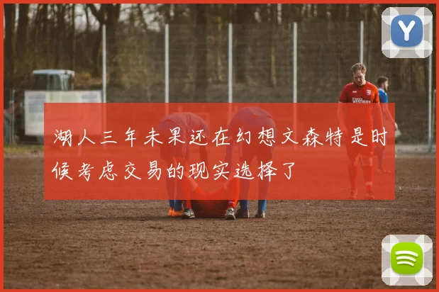 湖人三年未果还在幻想文森特是时候考虑交易的现实选择了