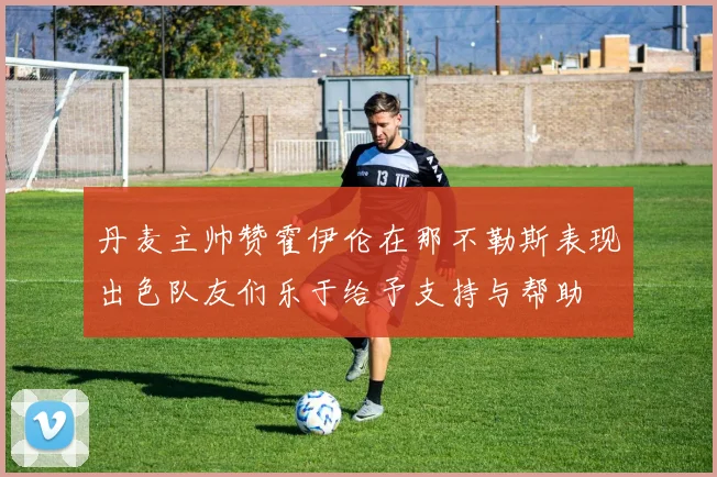 丹麦主帅赞霍伊伦在那不勒斯表现出色队友们乐于给予支持与帮助