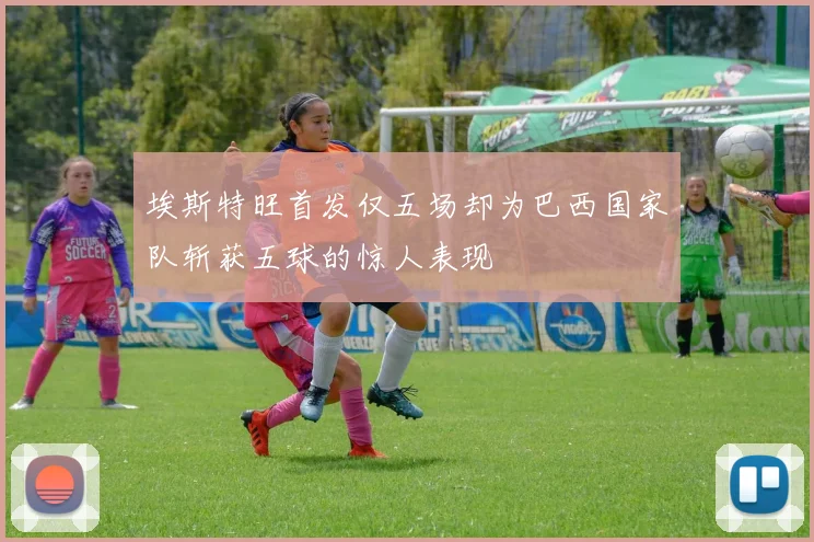 埃斯特旺首发仅五场却为巴西国家队斩获五球的惊人表现