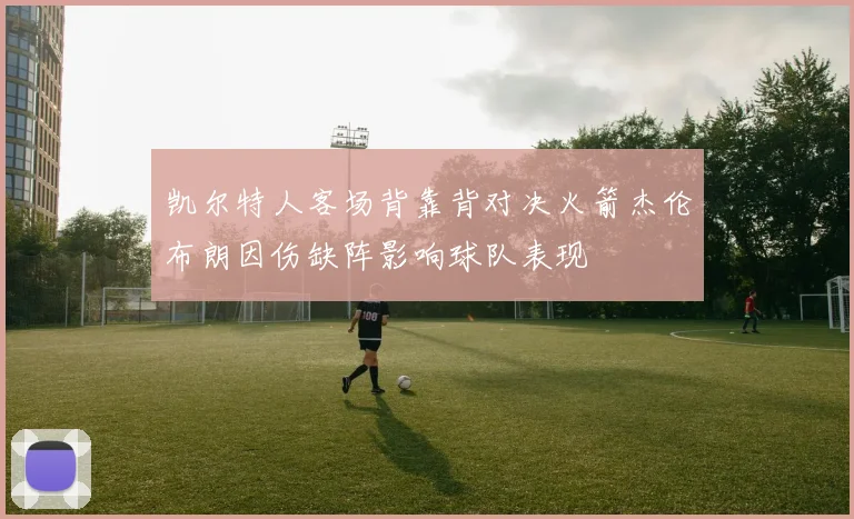 凯尔特人客场背靠背对决火箭杰伦布朗因伤缺阵影响球队表现
