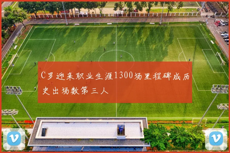 C罗迎来职业生涯1300场里程碑成历史出场数第三人