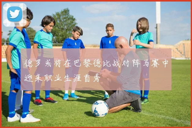 德罗或将在巴黎德比战对阵马赛中迎来职业生涯首秀
