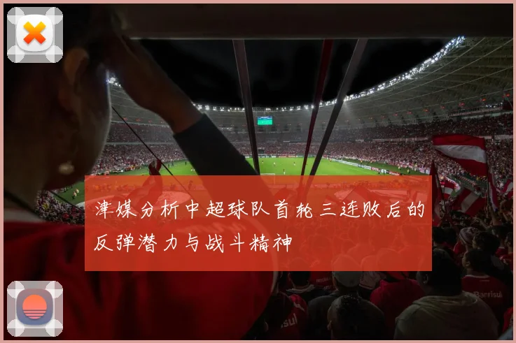 津媒分析中超球队首轮三连败后的反弹潜力与战斗精神